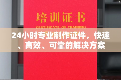 长宁24小时专业制作证件，快速、高效、可靠的解决方案