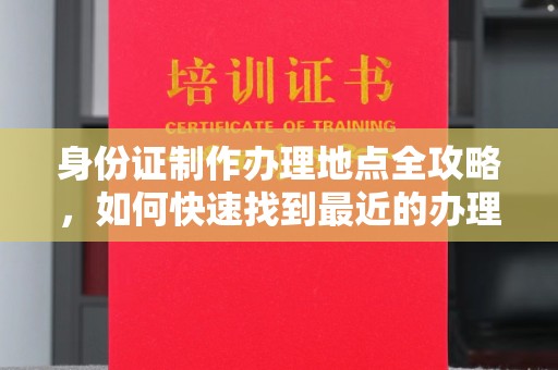 长宁身份证制作办理地点全攻略，如何快速找到最近的办理点