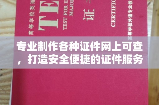 长宁专业制作各种证件网上可查，打造安全便捷的证件服务