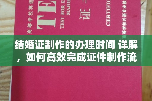 长宁结婚证制作的办理时间 详解，如何高效完成证件制作流程