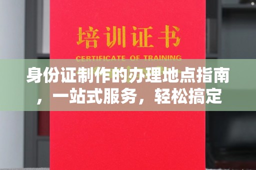 长宁身份证制作的办理地点指南，一站式服务，轻松搞定