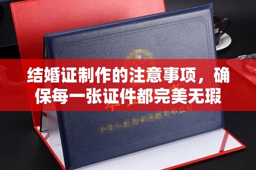 长宁结婚证制作的注意事项，确保每一张证件都完美无瑕