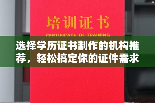 长宁选择学历证书制作的机构推荐，轻松搞定你的证件需求