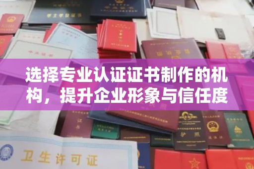 长宁选择专业认证证书制作的机构，提升企业形象与信任度