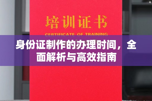 长宁身份证制作的办理时间，全面解析与高效指南