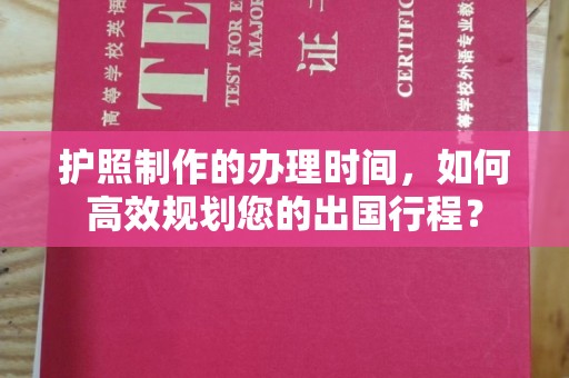 长宁护照制作的办理时间，如何高效规划您的出国行程？