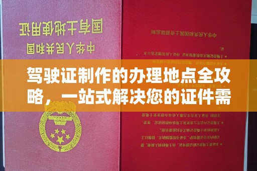 长宁驾驶证制作的办理地点全攻略，一站式解决您的证件需求
