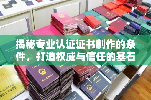 长宁揭秘专业认证证书制作的条件，打造权威与信任的基石