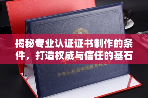 长宁揭秘专业认证证书制作的条件，打造权威与信任的基石