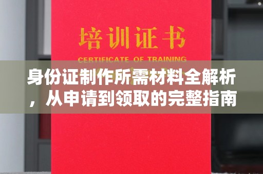 长宁身份证制作所需材料全解析，从申请到领取的完整指南