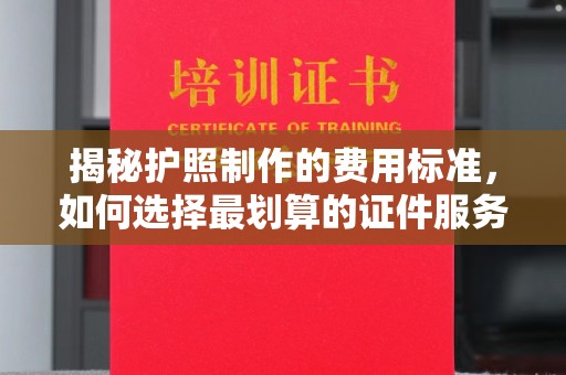 长宁揭秘护照制作的费用标准，如何选择最划算的证件服务？
