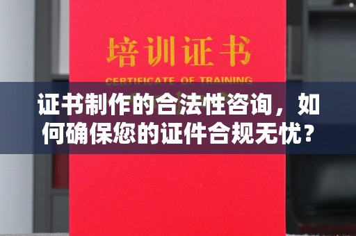 长宁证书制作的合法性咨询，如何确保您的证件合规无忧？