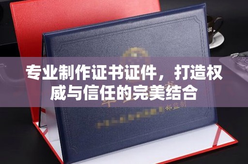 长宁专业制作证书证件，打造权威与信任的完美结合
