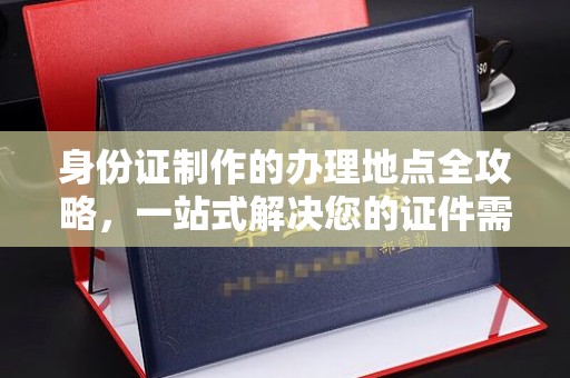 长宁身份证制作的办理地点全攻略，一站式解决您的证件需求