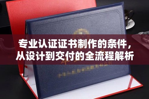 长宁专业认证证书制作的条件，从设计到交付的全流程解析