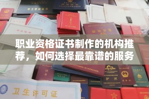 长宁职业资格证书制作的机构推荐，如何选择最靠谱的服务商？