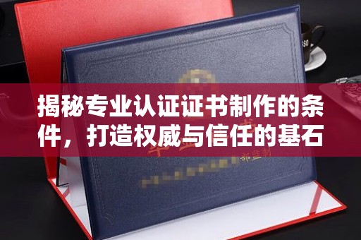 长宁揭秘专业认证证书制作的条件，打造权威与信任的基石