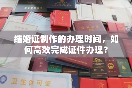 长宁结婚证制作的办理时间，如何高效完成证件办理？